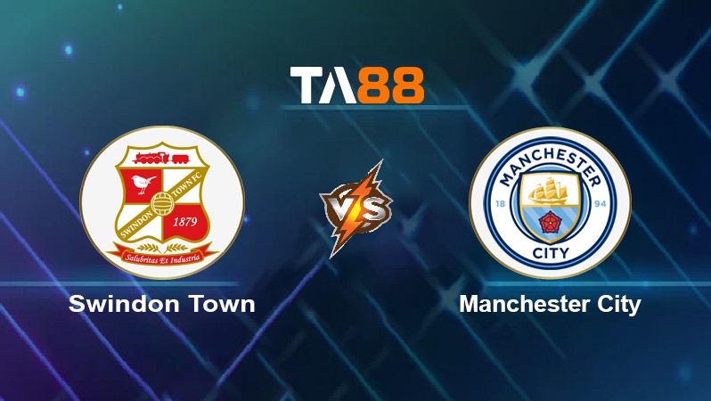 TA88 Soi kèo nhận định Swindon Town vs Manchester City, 03h00 ngày 08/01/2022