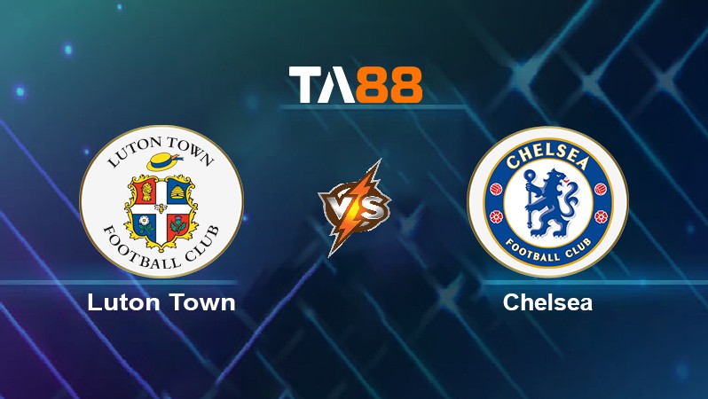 TA88 Soi kèo nhận định Luton Town vs Chelsea, 02h15 ngày 03/03/2022