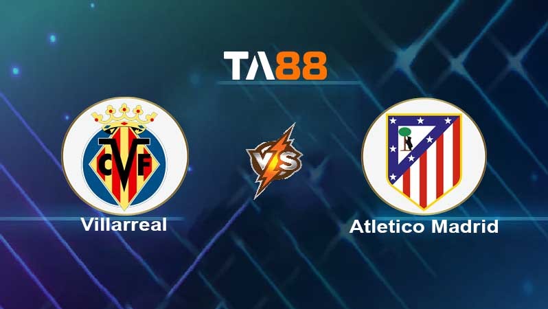 TA88 Soi kèo nhận định Villarreal vs Atletico Madrid, 03h00 ngày 10/01/2022